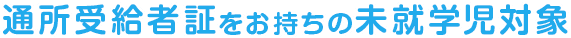 通所受給者証をお持ちの未就学児対象