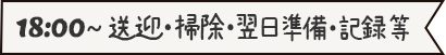 18:00～送迎・掃除・翌日の準備・記録等