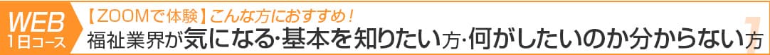 1日コース：福祉業界が気になる・基本を知りたい方・何がしたいのか分からない方